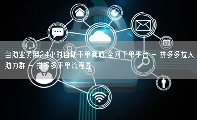 自助业务网24小时自助下单商城,全网下单平台 - 拼多多拉人助力群 - 拼多多下单流程图