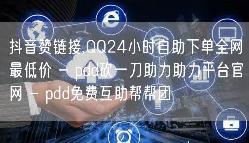 抖音赞链接,QQ24小时自助下单全网最低价 - pdd砍一刀助力助力平台官网 - pdd免费互助帮帮团