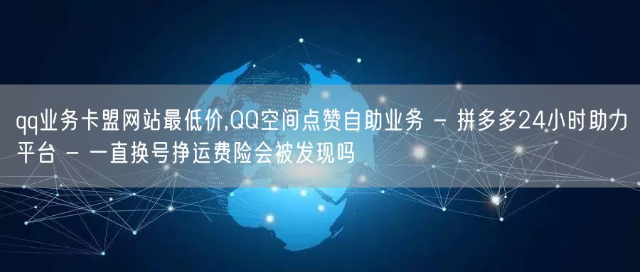 qq业务卡盟网站最低价,QQ空间点赞自助业务 - 拼多多24小时助力平台 - 一直换号挣运费险会被发现吗