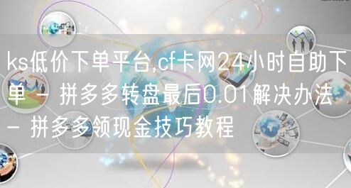 ks低价下单平台,cf卡网24小时自助下单 - 拼多多转盘最后0.01解决办法 - 拼多多领现金技巧教程