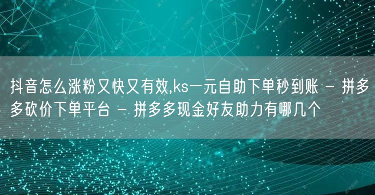 抖音怎么涨粉又快又有效,ks一元自助下单秒到账 - 拼多多砍价下单平台 - 拼多多现金好友助力有哪几个