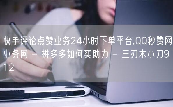 快手评论点赞业务24小时下单平台,QQ秒赞网业务网 - 拼多多如何买助力 - 三刃木小刀912
