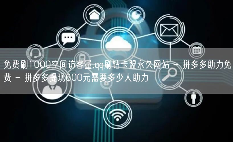 免费刷1000空间访客量,qq刷钻卡盟永久网站 - 拼多多助力免费 - 拼多多提现600元需要多少人助力