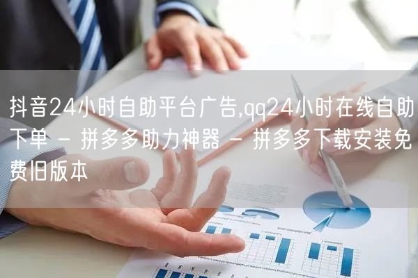 抖音24小时自助平台广告,qq24小时在线自助下单 - 拼多多助力神器 - 拼多多下载安装免费旧版本
