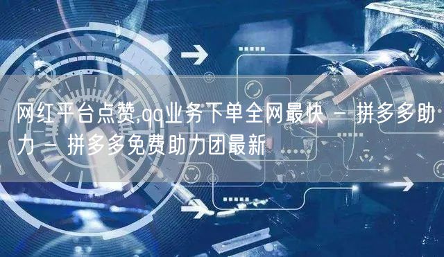 网红平台点赞,qq业务下单全网最快 - 拼多多助力 - 拼多多免费助力团最新