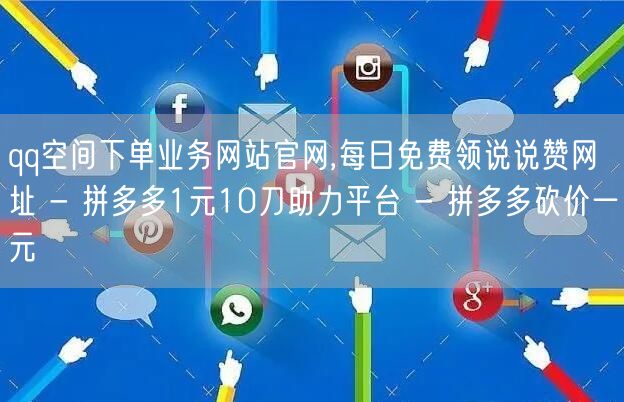 qq空间下单业务网站官网,每日免费领说说赞网址 - 拼多多1元10刀助力平台 - 拼多多砍价一元