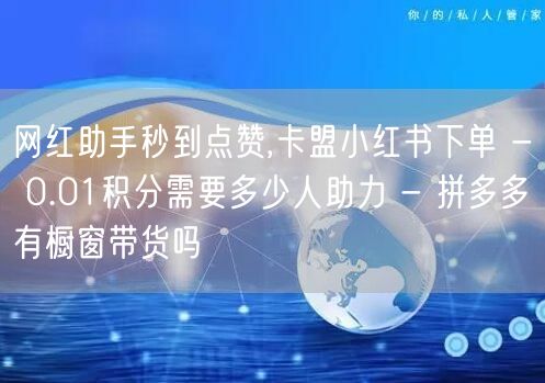 网红助手秒到点赞,卡盟小红书下单 - 0.01积分需要多少人助力 - 拼多多有橱窗带货吗
