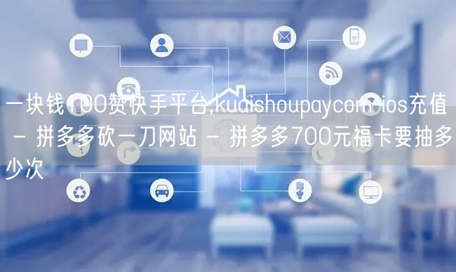 一块钱100赞快手平台,kuaishoupaycom ios充值 - 拼多多砍一刀网站 - 拼多多700元福卡要抽多少次