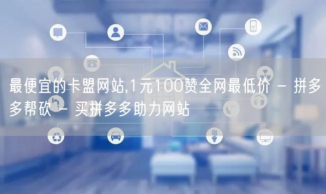 最便宜的卡盟网站,1元100赞全网最低价 - 拼多多帮砍 - 买拼多多助力网站
