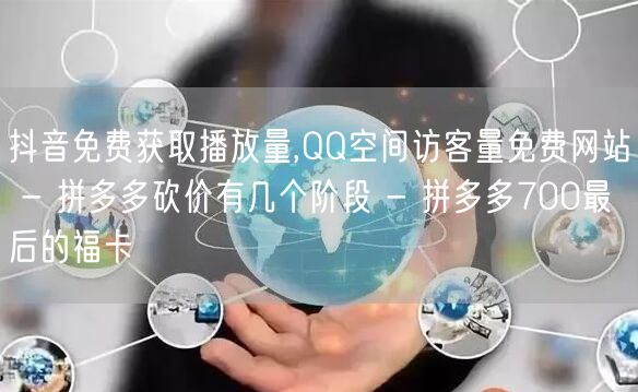 抖音免费获取播放量,QQ空间访客量免费网站 - 拼多多砍价有几个阶段 - 拼多多700最后的福卡