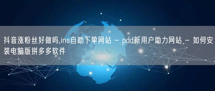 抖音涨粉丝好做吗,ins自助下单网站 - pdd新用户助力网站 - 如何安装电脑版拼多多软件