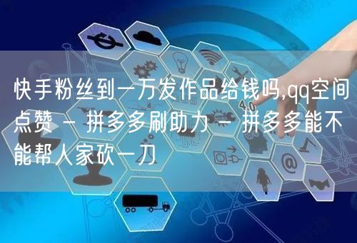 快手粉丝到一万发作品给钱吗,qq空间点赞 - 拼多多刷助力 - 拼多多能不能帮人家砍一刀