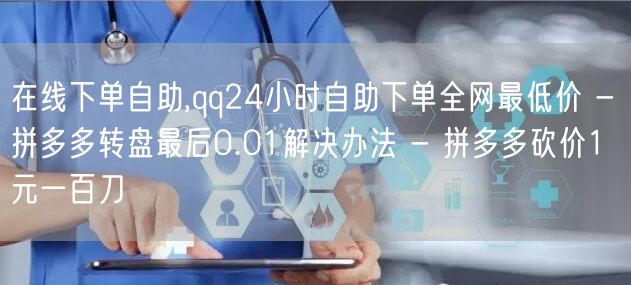 在线下单自助,qq24小时自助下单全网最低价 - 拼多多转盘最后0.01解决办法 - 拼多多砍价1元一百刀