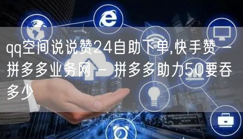qq空间说说赞24自助下单,快手赞 - 拼多多业务网 - 拼多多助力50要吞多少