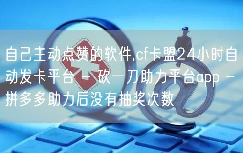 自己主动点赞的软件,cf卡盟24小时自动发卡平台 - 砍一刀助力平台app - 拼多多助力后没有抽奖次数