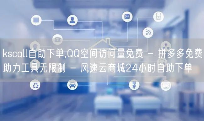 kscall自助下单,QQ空间访问量免费 - 拼多多免费助力工具无限制 - 风速云商城24小时自助下单