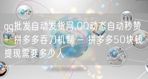 qq批发自动发货网,QQ动态自动秒赞 - 拼多多吞刀机制 - 拼多多50块钱提现需要多少人