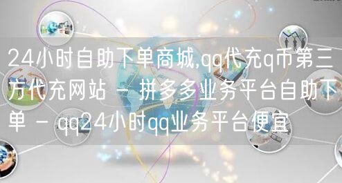 24小时自助下单商城,qq代充q币第三方代充网站 - 拼多多业务平台自助下单 - qq24小时qq业务平台便宜