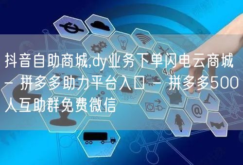 抖音自助商城,dy业务下单闪电云商城 - 拼多多助力平台入口 - 拼多多500人互助群免费微信