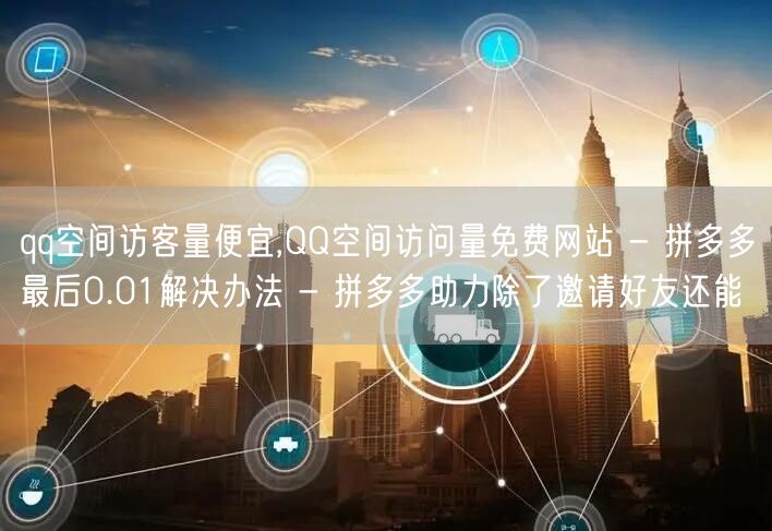 qq空间访客量便宜,QQ空间访问量免费网站 - 拼多多最后0.01解决办法 - 拼多多助力除了邀请好友还能
