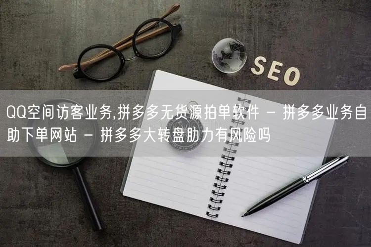 QQ空间访客业务,拼多多无货源拍单软件 - 拼多多业务自助下单网站 - 拼多多大转盘肋力有风险吗