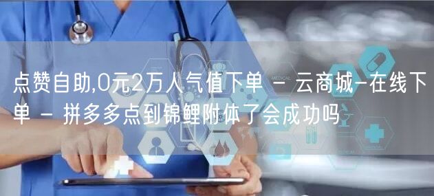 点赞自助,0元2万人气值下单 - 云商城-在线下单 - 拼多多点到锦鲤附体了会成功吗