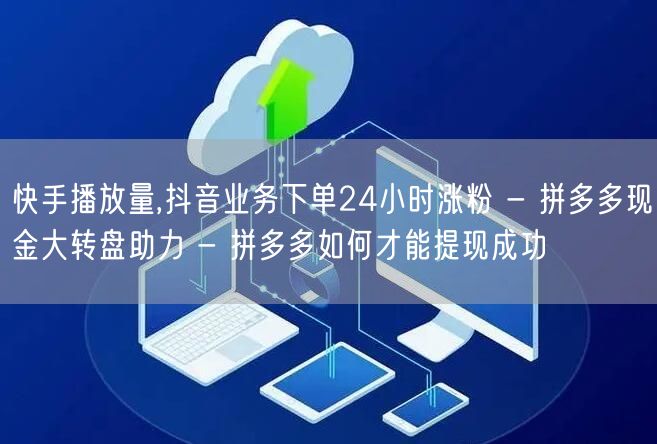 快手播放量,抖音业务下单24小时涨粉 - 拼多多现金大转盘助力 - 拼多多如何才能提现成功