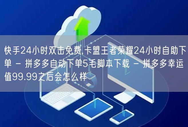 快手24小时双击免费,卡盟王者荣耀24小时自助下单 - 拼多多自动下单5毛脚本下载 - 拼多多幸运值99.99之后会怎么样