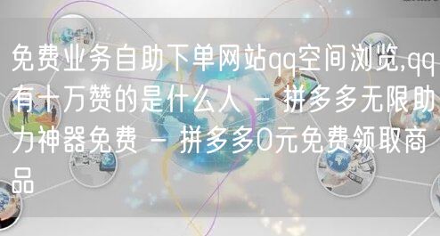 免费业务自助下单网站qq空间浏览,qq有十万赞的是什么人 - 拼多多无限助力神器免费 - 拼多多0元免费领取商品