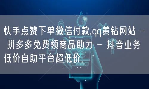 快手点赞下单微信付款,qq黄钻网站 - 拼多多免费领商品助力 - 抖音业务低价自助平台超低价
