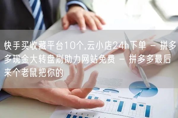 快手买收藏平台10个,云小店24h下单 - 拼多多现金大转盘刷助力网站免费 - 拼多多最后来个老鼠把你的