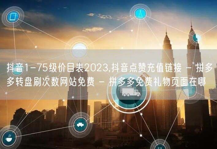 抖音1-75级价目表2023,抖音点赞充值链接 - 拼多多转盘刷次数网站免费 - 拼多多免费礼物页面在哪