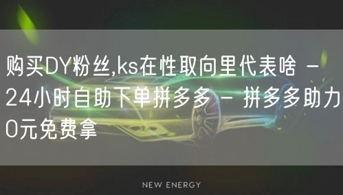 购买DY粉丝,ks在性取向里代表啥 - 24小时自助下单拼多多 - 拼多多助力0元免费拿