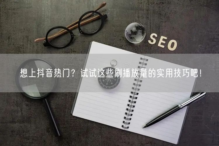 想上抖音热门？试试这些刷播放量的实用技巧吧！