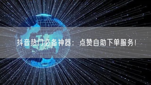 抖音热门必备神器：点赞自助下单服务！