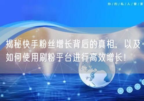 揭秘快手粉丝增长背后的真相，以及如何使用刷粉平台进行高效增长！