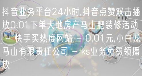 抖音业务平台24小时,抖音点赞双击播放0.01下单大地房产马山肥装修活动 - 快手买热度网站 - 0.01元,小白龙马山有限责任公司 - ks业务免费领播放