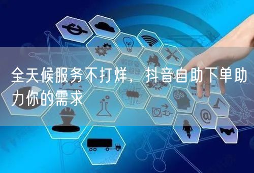 全天候服务不打烊，抖音自助下单助力你的需求