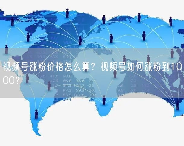 视频号涨粉价格怎么算？视频号如何涨粉到1000？