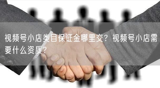 视频号小店类目保证金哪里交？视频号小店需要什么资质？