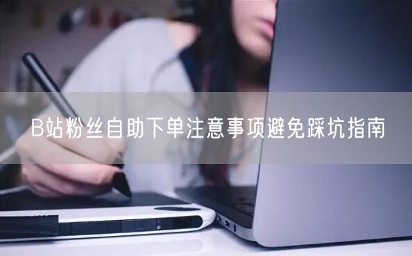 B站粉丝自助下单注意事项避免踩坑指南