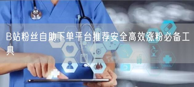 B站粉丝自助下单平台推荐安全高效涨粉必备工具