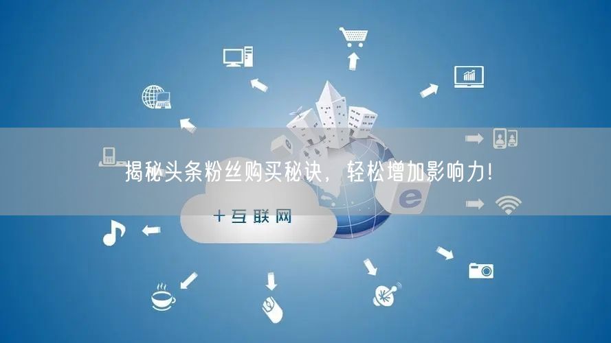 揭秘头条粉丝购买秘诀，轻松增加影响力！