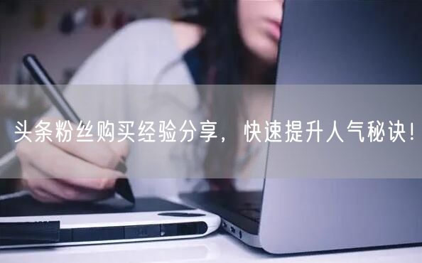 头条粉丝购买经验分享，快速提升人气秘诀！