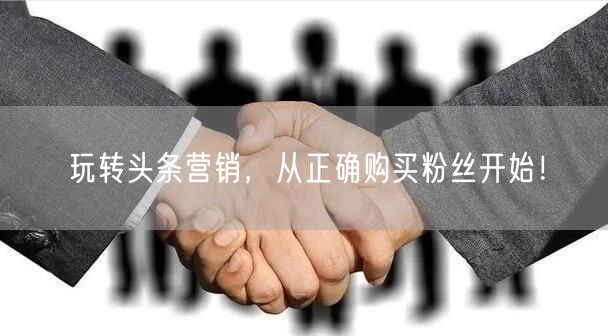 玩转头条营销，从正确购买粉丝开始！