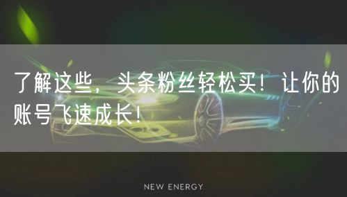 了解这些，头条粉丝轻松买！让你的账号飞速成长！