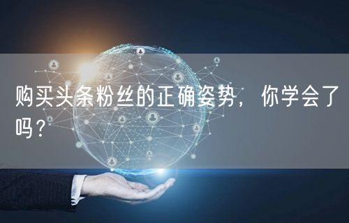 购买头条粉丝的正确姿势，你学会了吗？