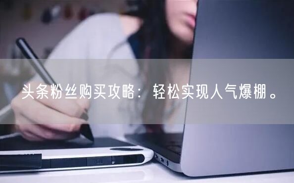 头条粉丝购买攻略：轻松实现人气爆棚。