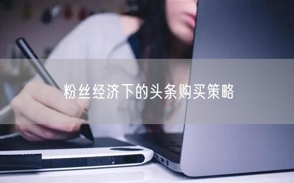 粉丝经济下的头条购买策略