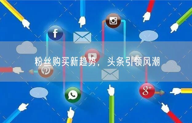 粉丝购买新趋势，头条引领风潮